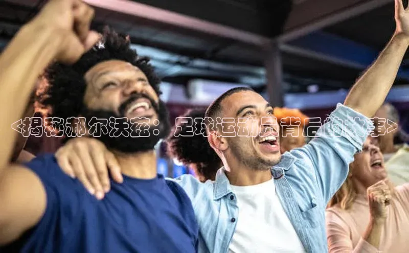 摩登v注册官网元隆雅图<揭秘郝尔沃兹：足球运动员背后的故事>