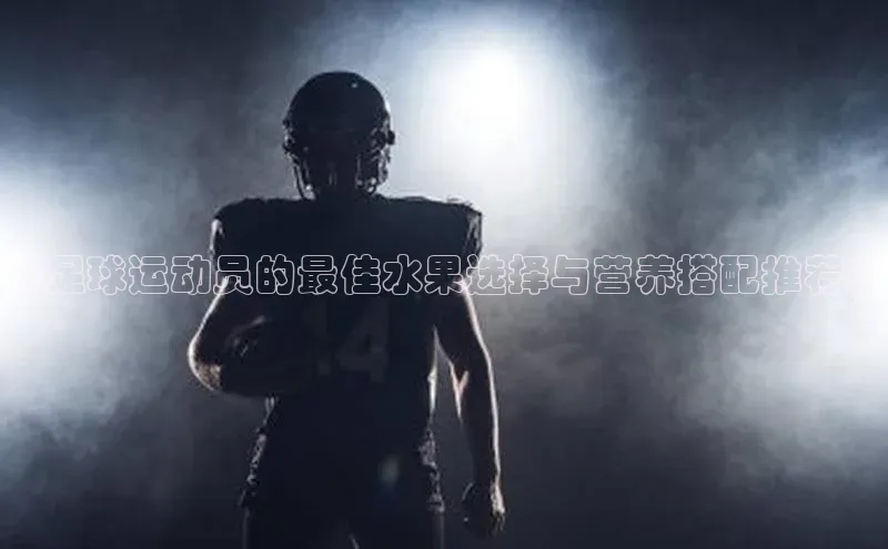 摩登7客服百度智能门户《足球运动员的最佳水果选择与营养搭配推荐》