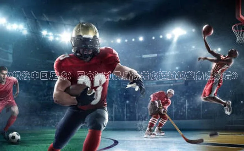 摩登7娱乐平台百度营销中心《揭秘中国足球：国家运动员身份考虑透过这些角度来看》