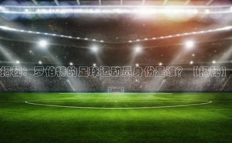 摩登7注册猫眼揭秘：罗伯特的足球运动员身份是谁？【揭秘】