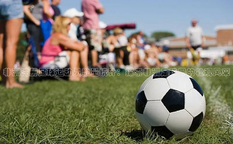 摩登7登录平台注册知乎非洲注册足球运动员数量统计：探索非洲足球界的壮观风采