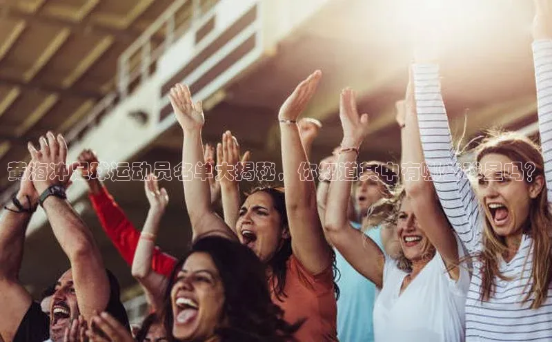 摩登7登录注册光魔科技黄海冲足球运动员名单大揭秘，你知道其中有哪些球星吗？