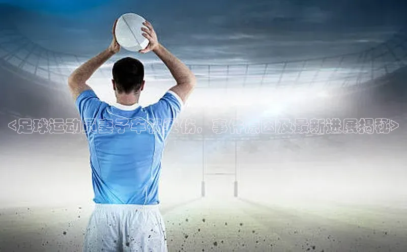 摩登7娱乐平台百度营销中心<足球运动员妻子车祸受伤，事件原因及最新进展揭秘>