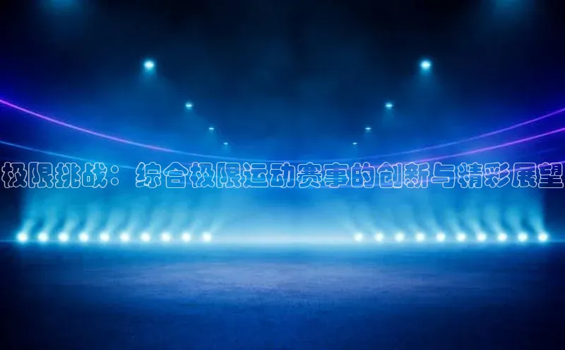 摩登7注册百度百聘极限挑战：综合极限运动赛事的创新与精彩展望