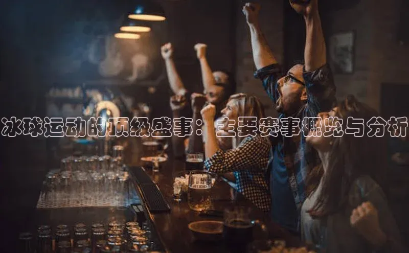 冰球运动的顶级盛事：主要赛事概览与分析