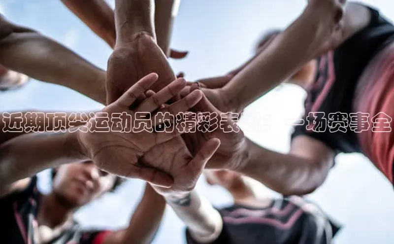 近期顶尖运动员的精彩表现：一场赛事全