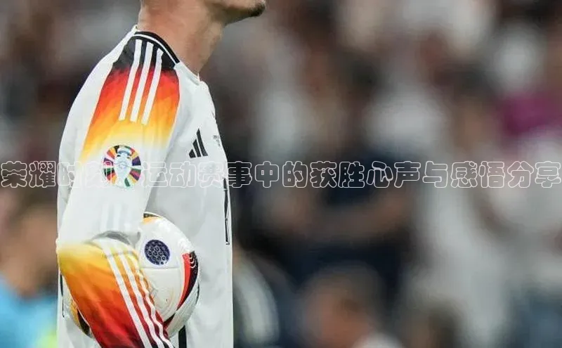 荣耀时刻：运动赛事中的获胜心声与感悟分享