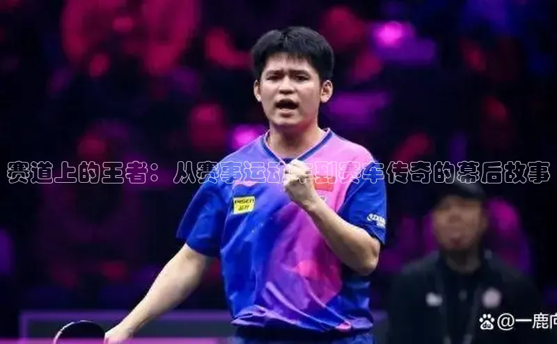 赛道上的王者：从赛事运动车到赛车传奇的幕后故事