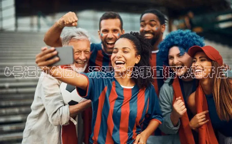 6号运动公园：沉浸式赛事直播体验开启