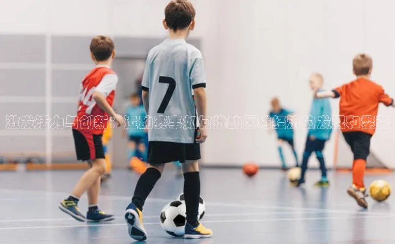 激发活力与创新：运动赛事如何推动区域经济的发展和繁荣