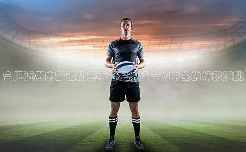 合肥近期内部运动赛事推荐：适合初中生的精彩活动