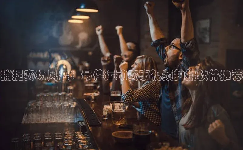 捕捉赛场风云：最佳运动赛事视频拍摄软件推荐