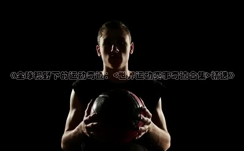 《全球视野下的运动奇迹：<世界运动赛事奇迹合集>精选》