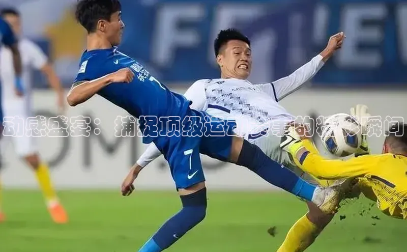 动感盛宴：捕捉顶级运动赛事的精彩瞬间