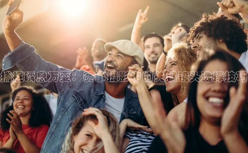 捕捉瞬息万变：赛事摄影中的关键镜头选择技巧
