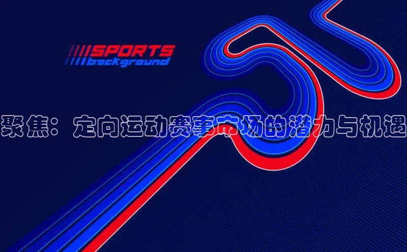 聚焦：定向运动赛事市场的潜力与机遇