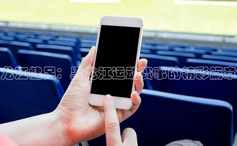 龙江健足：黑龙江运动赛事的精彩篇章